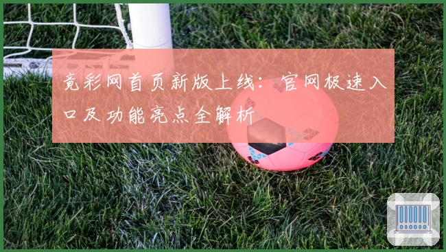 竟彩网首页新版上线：官网极速入口及功能亮点全解析