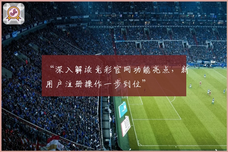 “深入解读竞彩官网功能亮点，新用户注册操作一步到位”