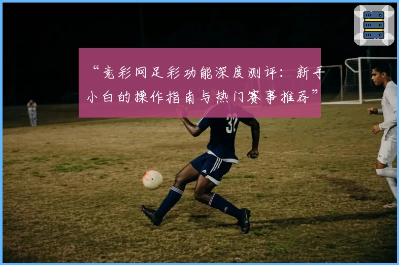 “竞彩网足彩功能深度测评：新手小白的操作指南与热门赛事推荐”