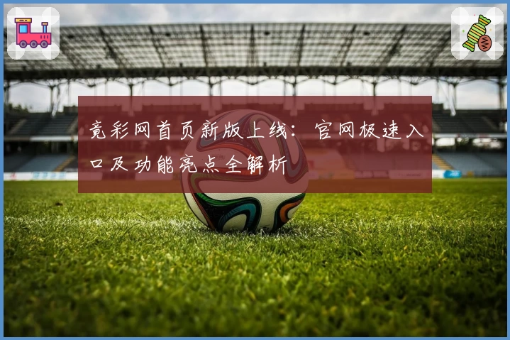 竟彩网首页新版上线：官网极速入口及功能亮点全解析