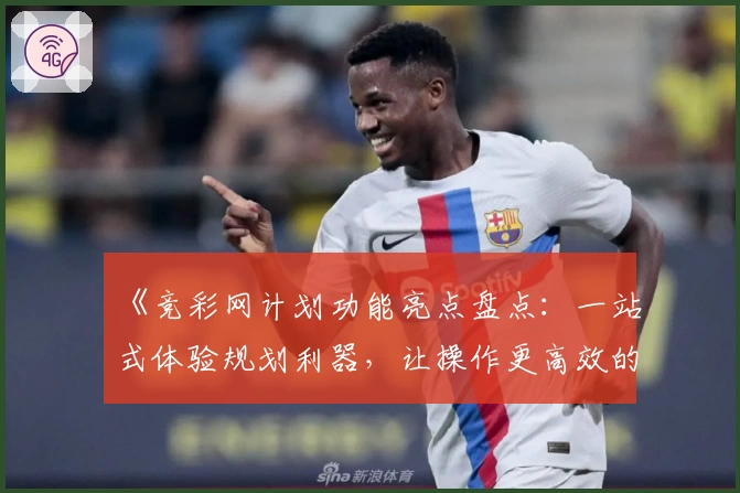 《竞彩网计划功能亮点盘点：一站式体验规划利器，让操作更高效的新人指南》