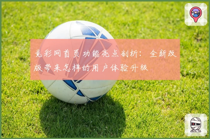 竟彩网首页功能亮点剖析：全新改版带来怎样的用户体验升级