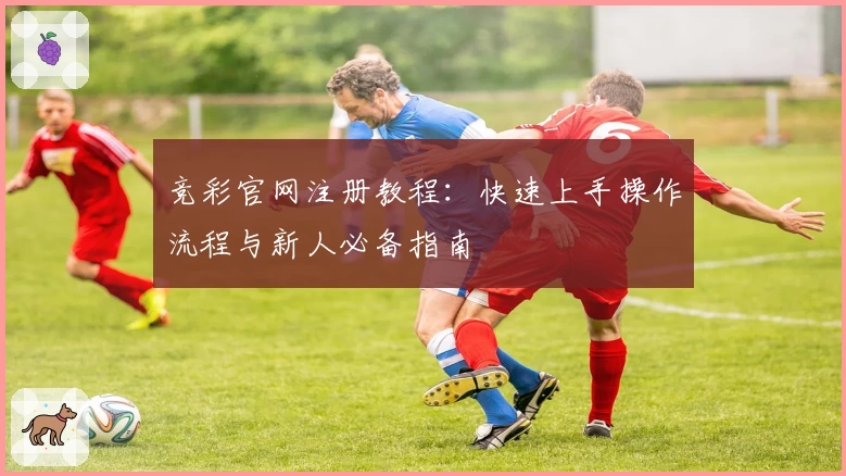 竞彩官网注册教程：快速上手操作流程与新人必备指南