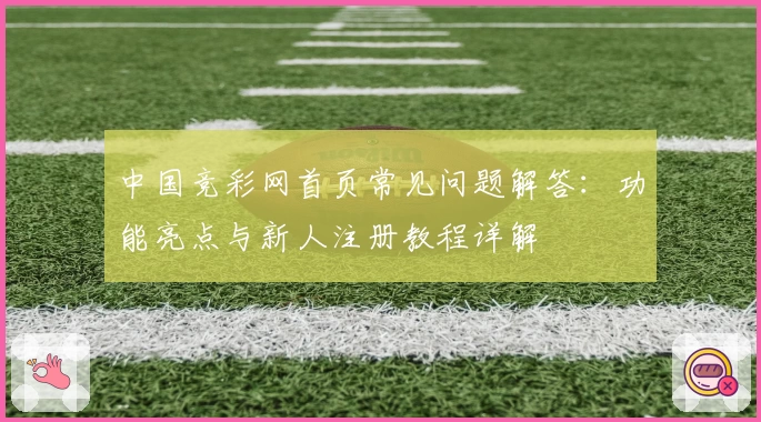 中国竞彩网首页常见问题解答：功能亮点与新人注册教程详解