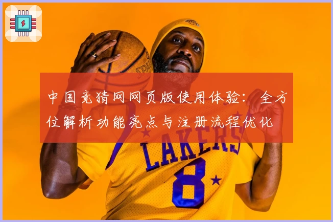 中国竞猜网网页版使用体验：全方位解析功能亮点与注册流程优化