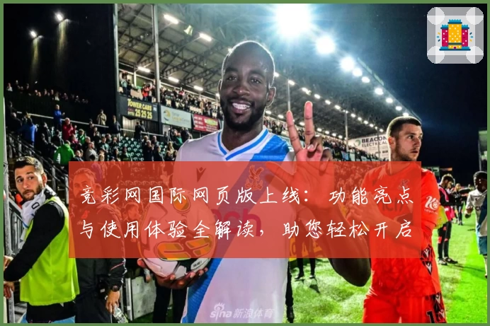 竞彩网国际网页版上线：功能亮点与使用体验全解读，助您轻松开启全新资讯之旅