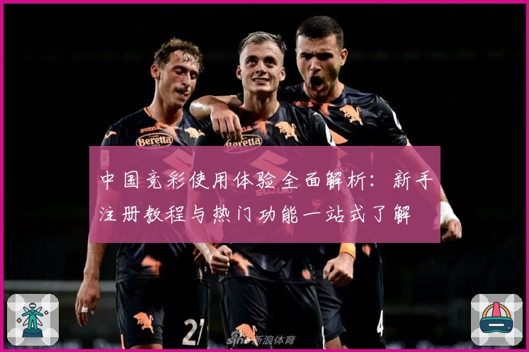 中国竞彩使用体验全面解析：新手注册教程与热门功能一站式了解