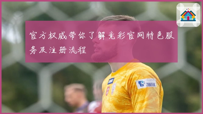 官方权威带你了解竞彩官网特色服务及注册流程