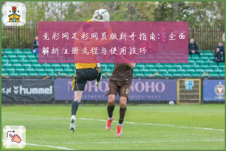 竞彩网足彩网页版新手指南：全面解析注册流程与使用技巧