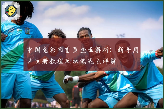 中国竞彩网首页全面解析：新手用户注册教程及功能亮点详解