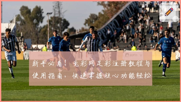 新手必看！竞彩网足彩注册教程与使用指南，快速掌握核心功能轻松上手