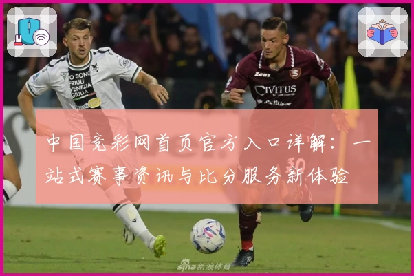 中国竞彩网首页官方入口详解：一站式赛事资讯与比分服务新体验