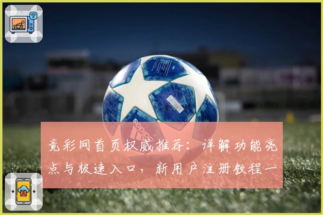 竟彩网首页权威推荐：详解功能亮点与极速入口，新用户注册教程一览