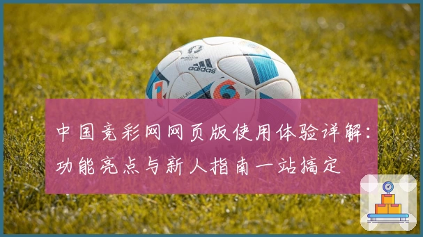 中国竞彩网网页版使用体验详解：功能亮点与新人指南一站搞定