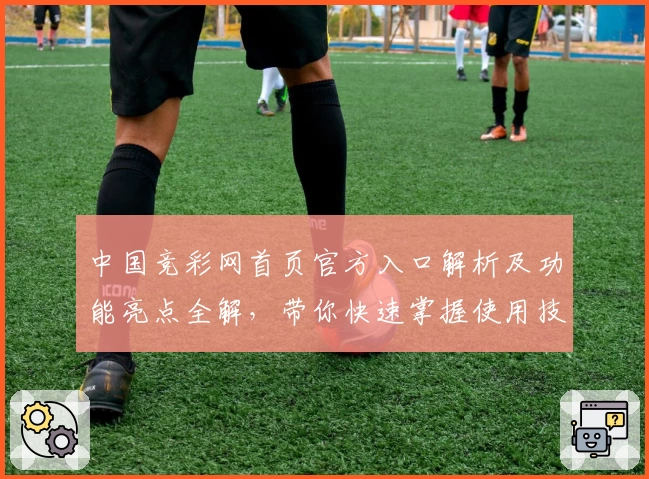 中国竞彩网首页官方入口解析及功能亮点全解，带你快速掌握使用技巧