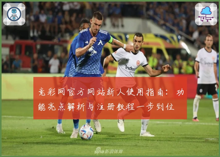 竞彩网官方网站新人使用指南：功能亮点解析与注册教程一步到位