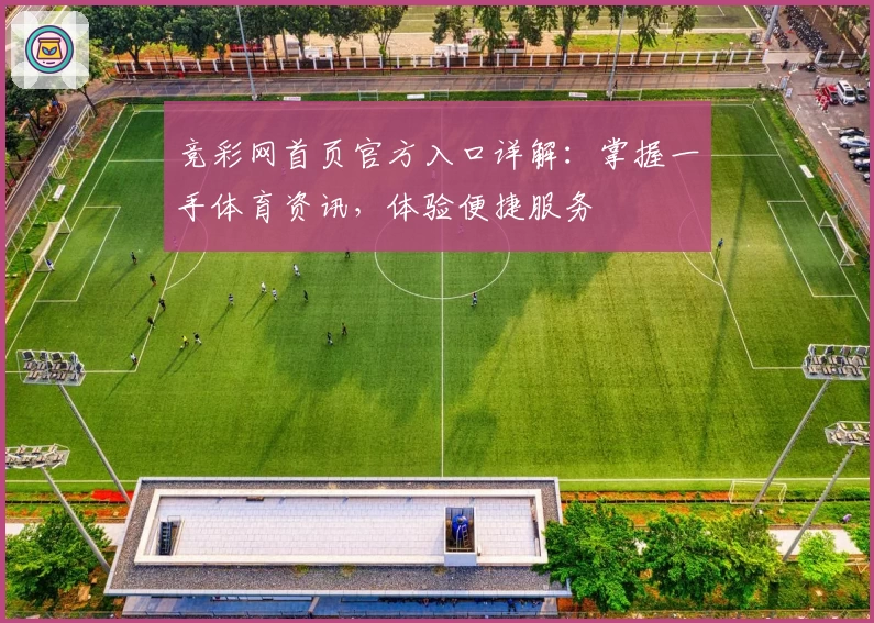竞彩网首页官方入口详解：掌握一手体育资讯，体验便捷服务