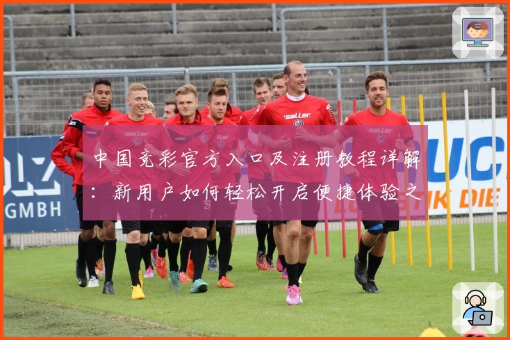 中国竞彩官方入口及注册教程详解：新用户如何轻松开启便捷体验之旅