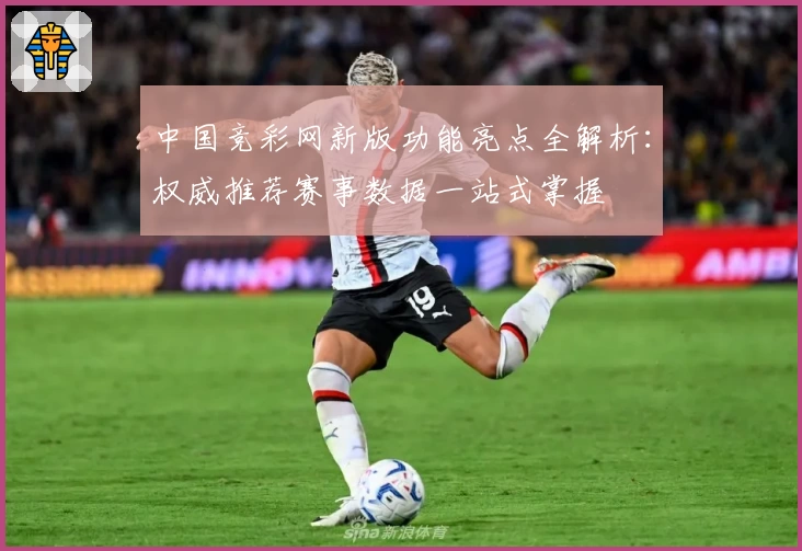 中国竞彩网新版功能亮点全解析：权威推荐赛事数据一站式掌握