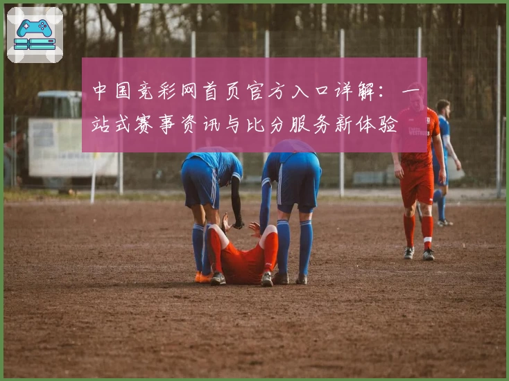 中国竞彩网首页官方入口详解：一站式赛事资讯与比分服务新体验