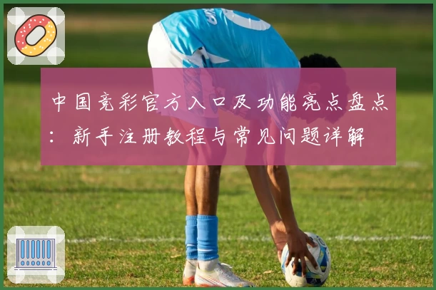 中国竞彩官方入口及功能亮点盘点：新手注册教程与常见问题详解