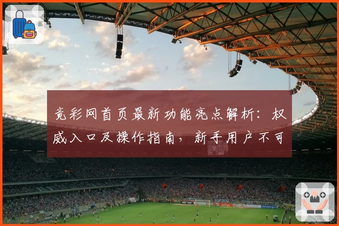竟彩网首页最新功能亮点解析：权威入口及操作指南，新手用户不可错过