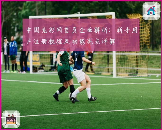 中国竞彩网首页全面解析：新手用户注册教程及功能亮点详解